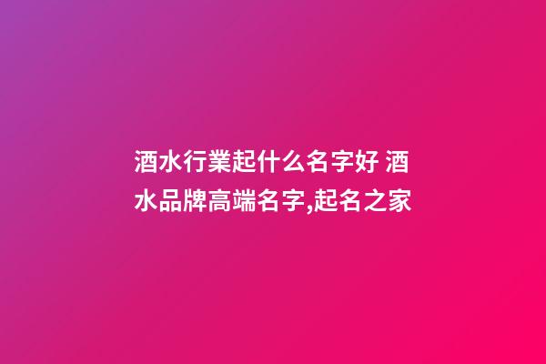 酒水行業起什么名字好 酒水品牌高端名字,起名之家-第1張-商標起名-玄機派